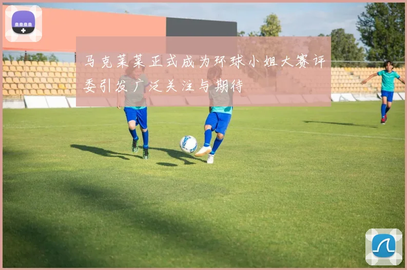 马克莱莱正式成为环球小姐大赛评委引发广泛关注与期待