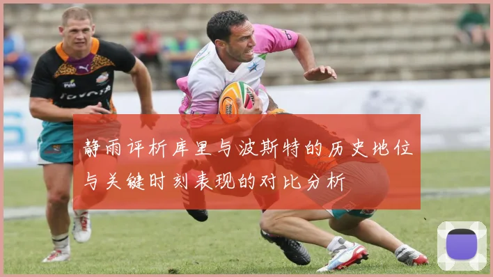 静雨评析库里与波斯特的历史地位与关键时刻表现的对比分析