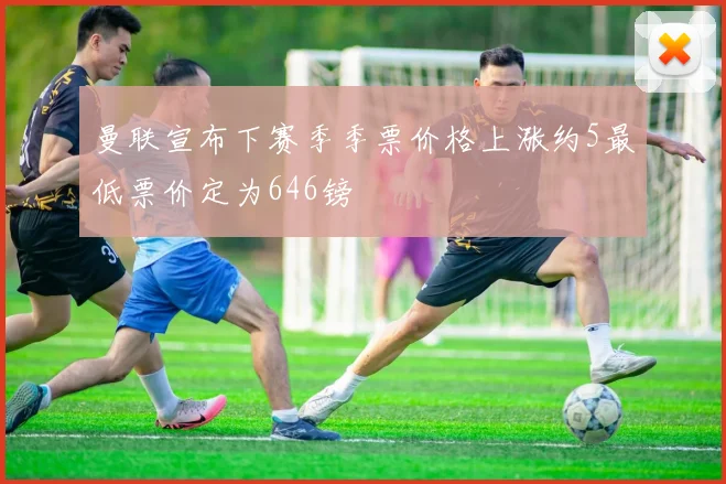 曼联宣布下赛季季票价格上涨约5最低票价定为646镑