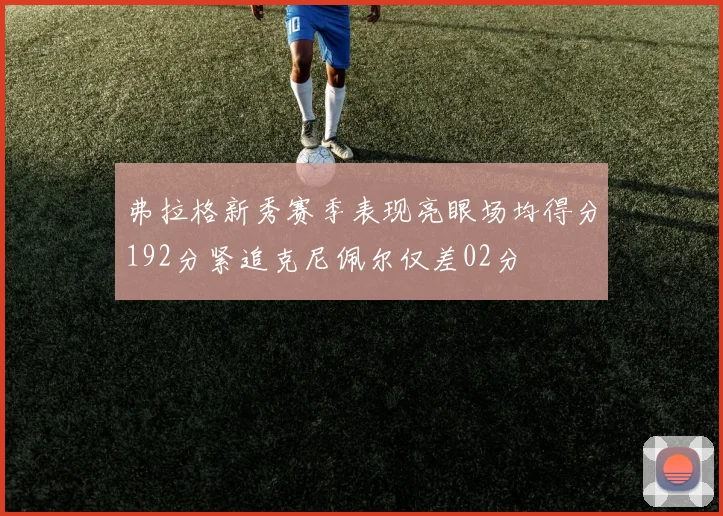 弗拉格新秀赛季表现亮眼场均得分192分紧追克尼佩尔仅差02分