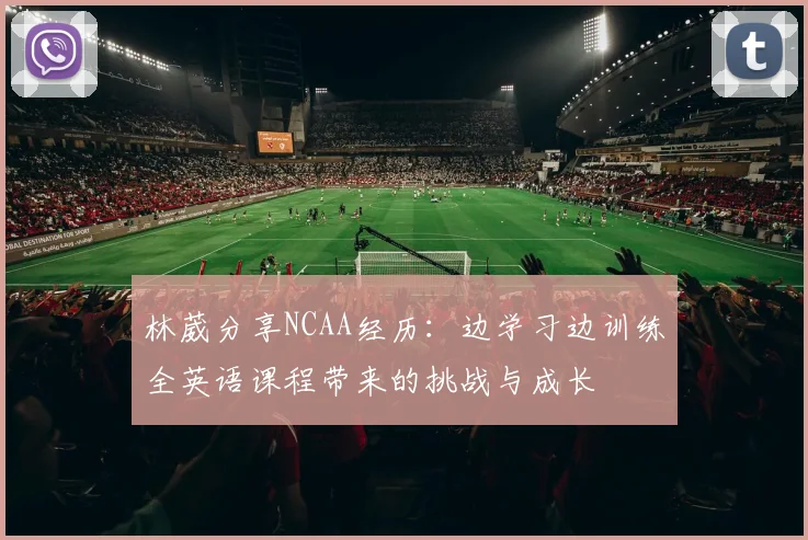 林葳分享NCAA经历：边学习边训练全英语课程带来的挑战与成长