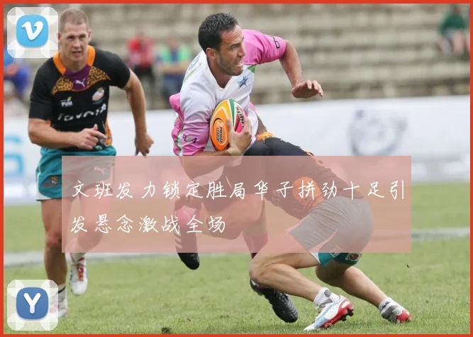 文班发力锁定胜局华子拼劲十足引发悬念激战全场