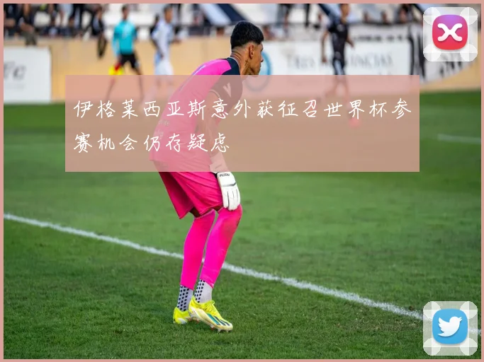 伊格莱西亚斯意外获征召世界杯参赛机会仍存疑虑