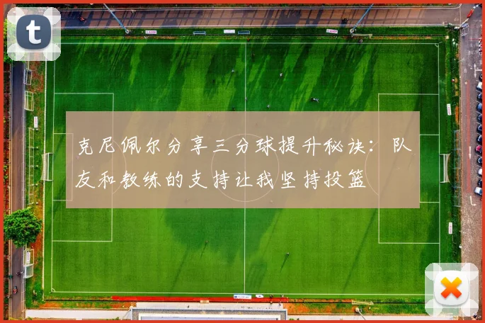 克尼佩尔分享三分球提升秘诀：队友和教练的支持让我坚持投篮