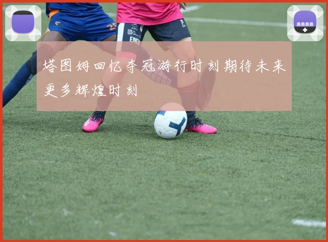塔图姆回忆夺冠游行时刻期待未来更多辉煌时刻
