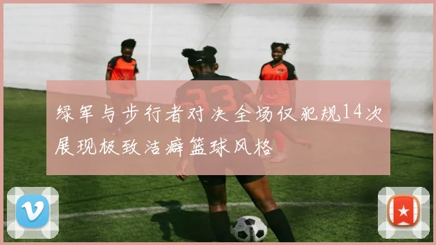 绿军与步行者对决全场仅犯规14次展现极致洁癖篮球风格