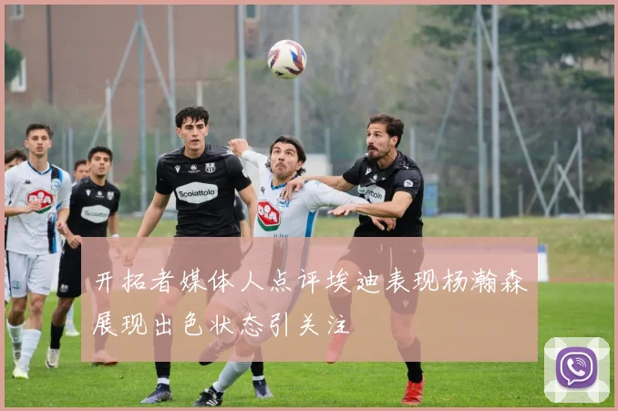 开拓者媒体人点评埃迪表现杨瀚森展现出色状态引关注
