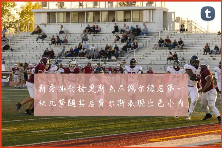 新秀排行榜更新克尼佩尔稳居第一状元紧随其后费尔斯表现出色小内姆哈德成功上榜