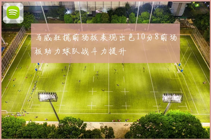 马威狂揽前场板表现出色10分8前场板助力球队战斗力提升