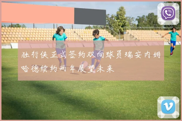 独行侠正式签约双向球员瑞安内姆哈德续约两年展望未来