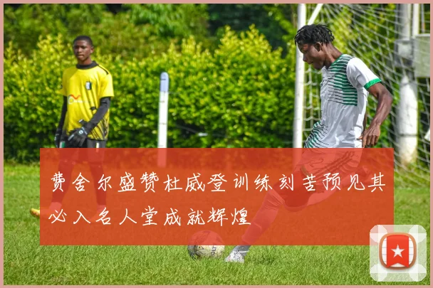 费舍尔盛赞杜威登训练刻苦预见其必入名人堂成就辉煌