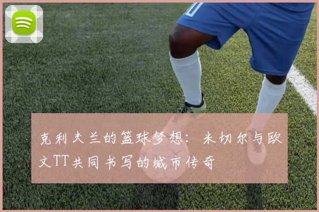 克利夫兰的篮球梦想：米切尔与欧文TT共同书写的城市传奇