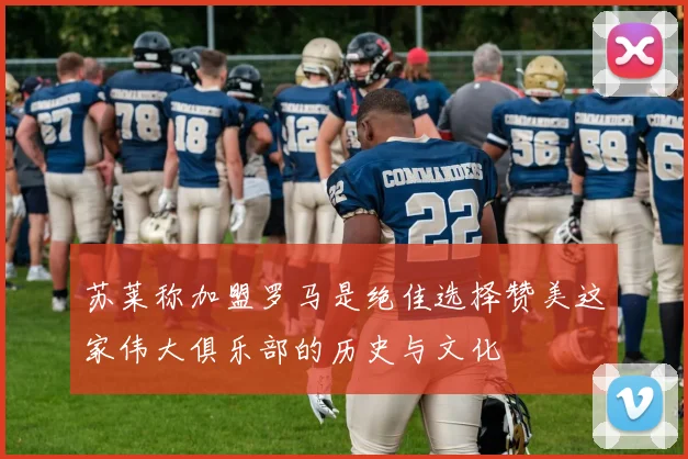 苏莱称加盟罗马是绝佳选择赞美这家伟大俱乐部的历史与文化