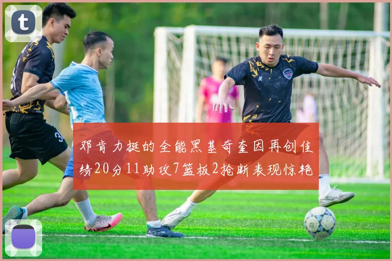 邓肯力挺的全能黑基奇奎因再创佳绩20分11助攻7篮板2抢断表现惊艳
