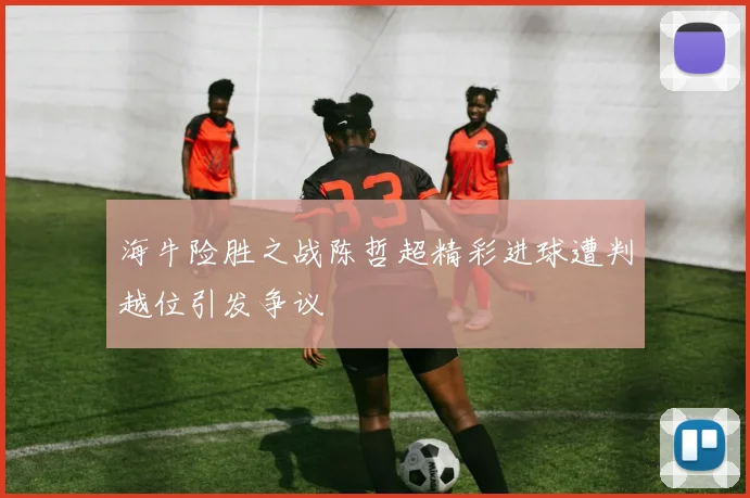 海牛险胜之战陈哲超精彩进球遭判越位引发争议