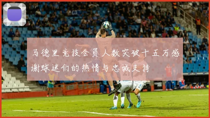 马德里竞技会员人数突破十五万感谢球迷们的热情与忠诚支持