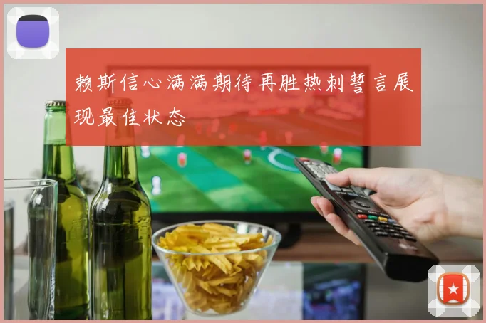 赖斯信心满满期待再胜热刺誓言展现最佳状态