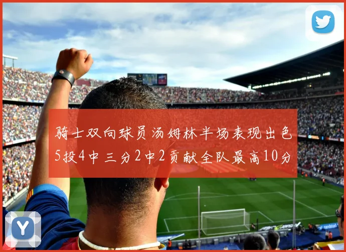 骑士双向球员汤姆林半场表现出色5投4中三分2中2贡献全队最高10分