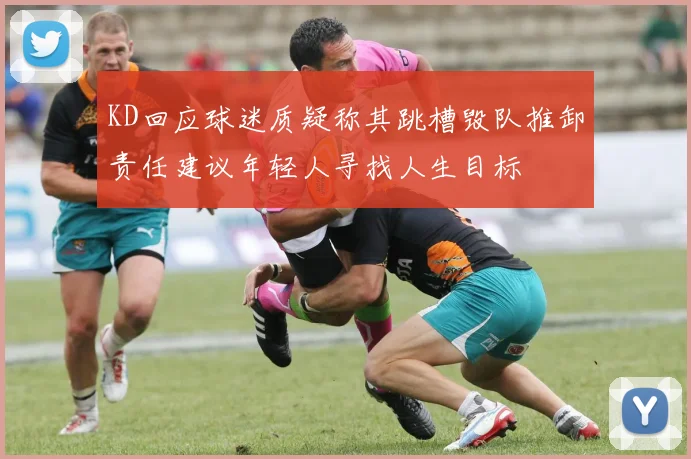 KD回应球迷质疑称其跳槽毁队推卸责任建议年轻人寻找人生目标