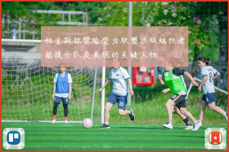 帕金斯称赞哈登为联盟顶级组织者能提升队友表现的关键人物