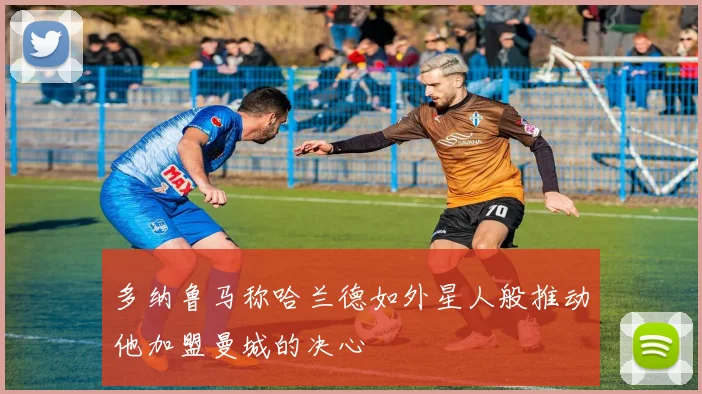 多纳鲁马称哈兰德如外星人般推动他加盟曼城的决心