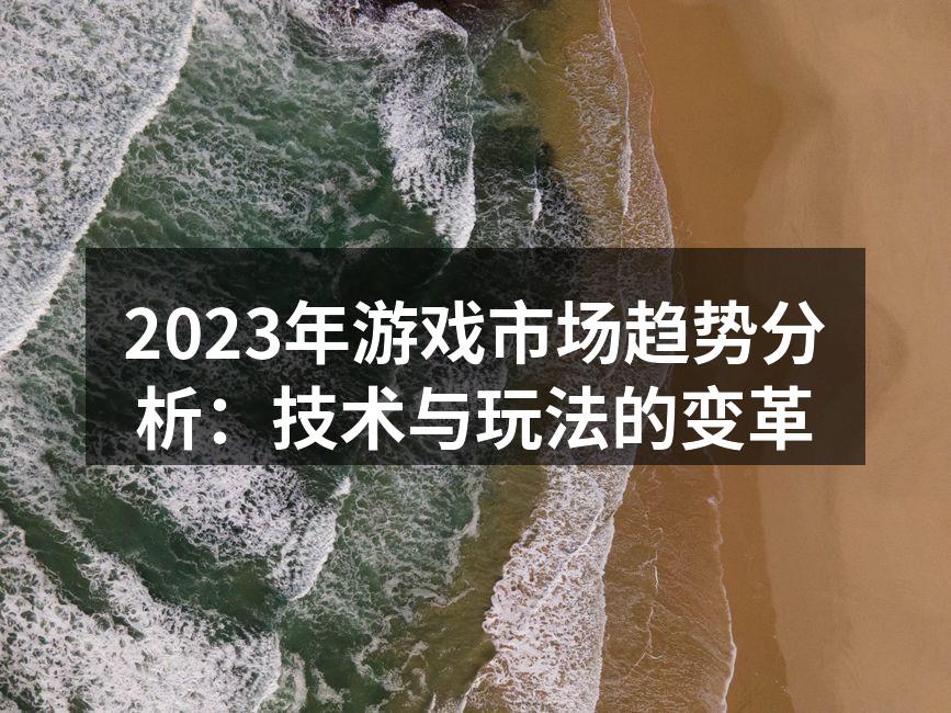 2023年游戏市场趋势分析：技术与玩法的变革